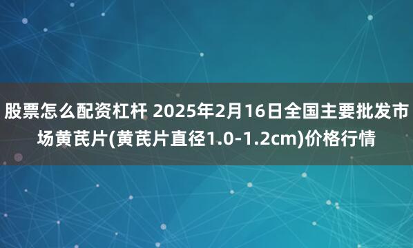 股票怎么配资杠杆 2025年2月16日全国主要批发市场黄芪片(黄芪片直径1.0-1.2cm)价格行情