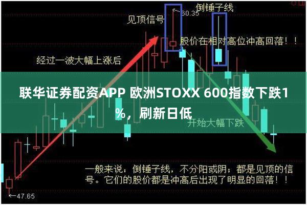 联华证券配资APP 欧洲STOXX 600指数下跌1%，刷新日低