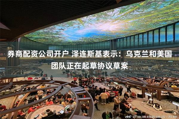 券商配资公司开户 泽连斯基表示：乌克兰和美国团队正在起草协议草案