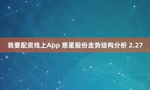 我要配资线上App 慈星股份走势结构分析 2.27