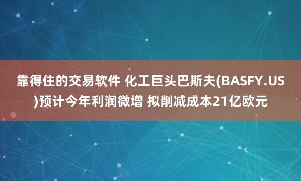 靠得住的交易软件 化工巨头巴斯夫(BASFY.US)预计今年利润微增 拟削减成本21亿欧元