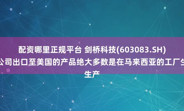 配资哪里正规平台 剑桥科技(603083.SH)：公司出口至美国的产品绝大多数是在马来西亚的工厂生产