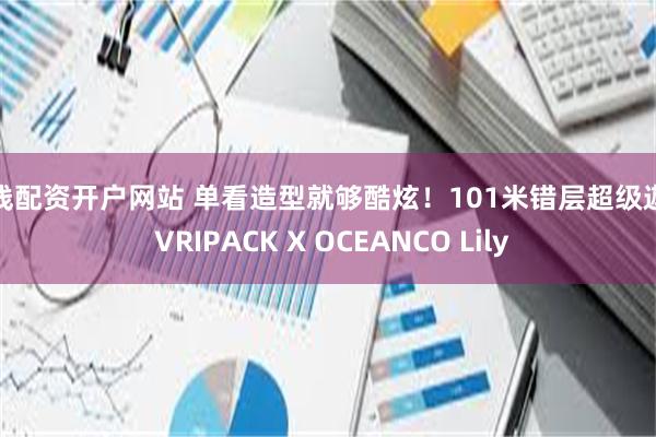 在线配资开户网站 单看造型就够酷炫！101米错层超级遊艇 VRIPACK X OCEANCO Lily