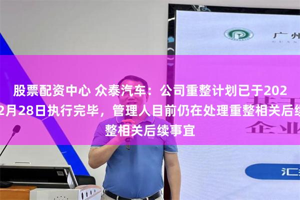 股票配资中心 众泰汽车：公司重整计划已于2021年12月28日执行完毕，管理人目前仍在处理重整相关后续事宜