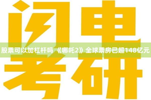 股票可以加杠杆吗 《哪吒2》全球票房已超148亿元