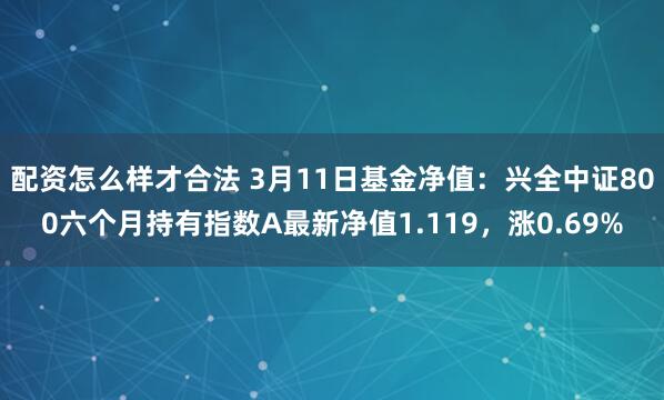 配资怎么样才合法 3月11日基金净值：兴全中证800六个月持有指数A最新净值1.119，涨0.69%