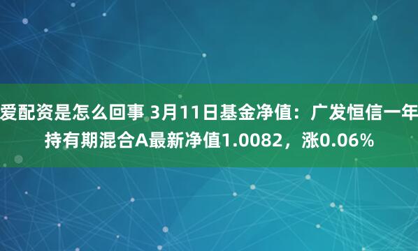 爱配资是怎么回事 3月11日基金净值：广发恒信一年持有期混合A最新净值1.0082，涨0.06%