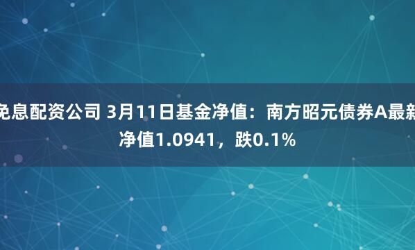 免息配资公司 3月11日基金净值：南方昭元债券A最新净值1.0941，跌0.1%