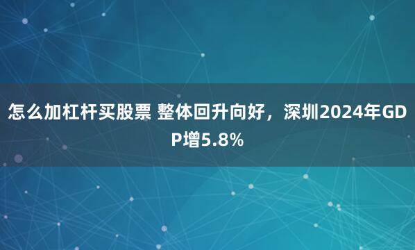 怎么加杠杆买股票 整体回升向好，深圳2024年GDP增5.8%