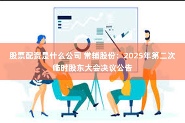 股票配资是什么公司 常辅股份：2025年第二次临时股东大会决议公告