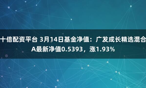 十倍配资平台 3月14日基金净值：广发成长精选混合A最新净值0.5393，涨1.93%