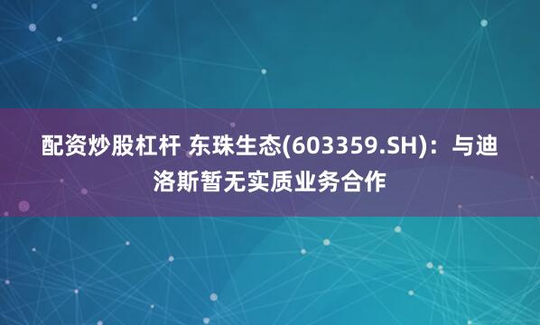 配资炒股杠杆 东珠生态(603359.SH)：与迪洛斯暂无实质业务合作