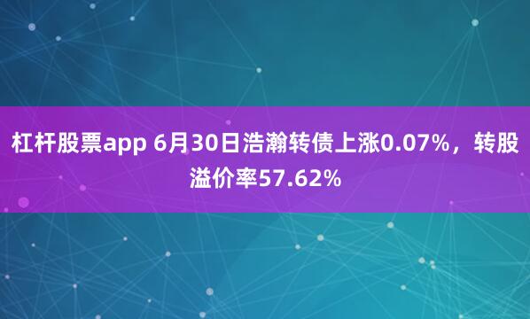 杠杆股票app 6月30日浩瀚转债上涨0.07%，转股溢价率57.62%